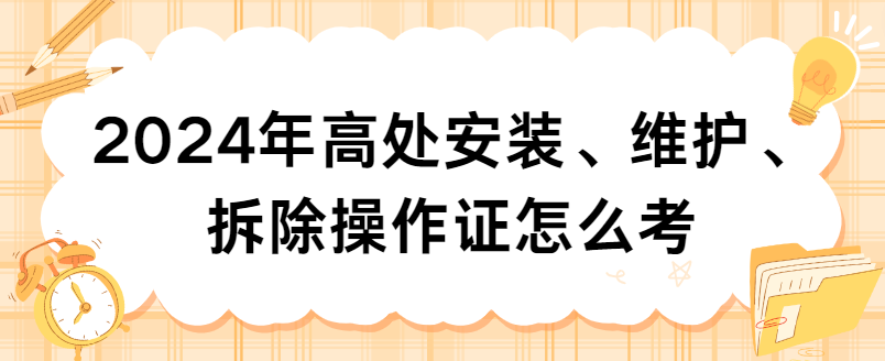 2024年高处安装、维护、拆除操作证怎么考