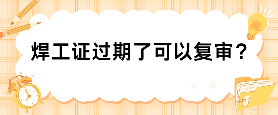焊工证过期了可以复审? 焊工证过期了可以复审?