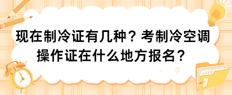 现在制冷证有几种？考制冷空调操作证在什么地方报名？
