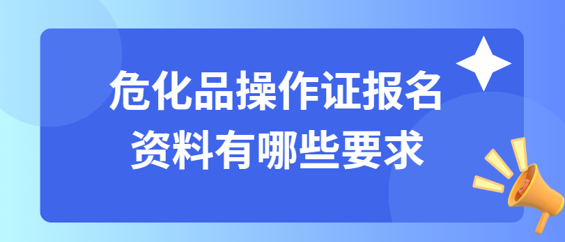 危化品操作证报名资料有哪些要求