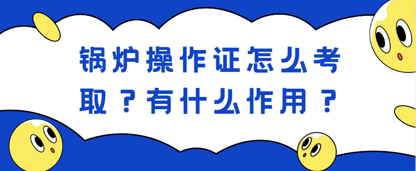 锅炉操作证怎么考取？有什么作用？