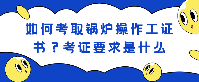 如何考取锅炉操作工证书?考证要求是什么 如何考取锅炉操作工证书?考证要求是什么