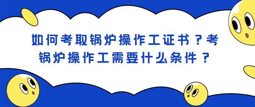 如何考取锅炉操作工证书？考锅炉操作工需要什么条件？