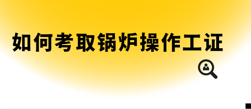 如何考取锅炉操作工证