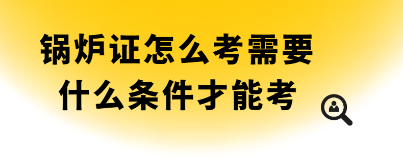 锅炉证怎么考需要什么条件才能考