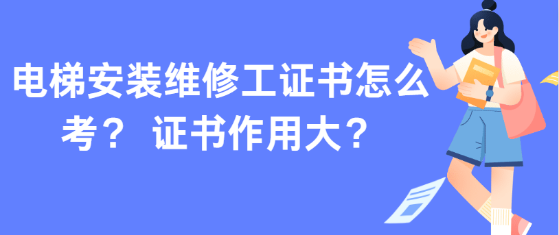 电梯安装维修工证书怎么考? 证书作用大? 电梯安装维修工证书怎么考? 证书作用大?