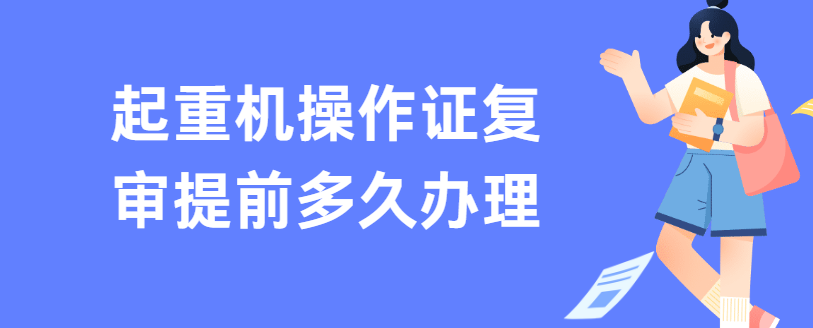 起重机操作证复审提前多久办理 起重机操作证复审提前多久办理