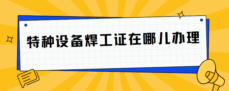 特种设备焊工证在哪儿办理