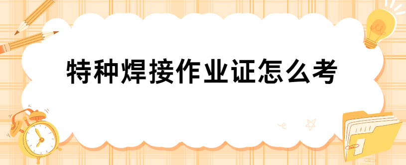 特种焊接作业证怎么考