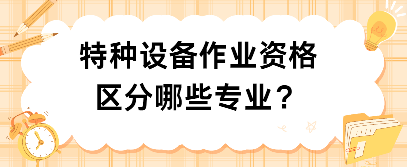 特种设备作业资格区分哪些专业? 特种设备作业资格区分哪些专业?