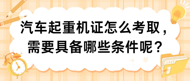汽车起重机证怎么考取，需要具备哪些条件呢？