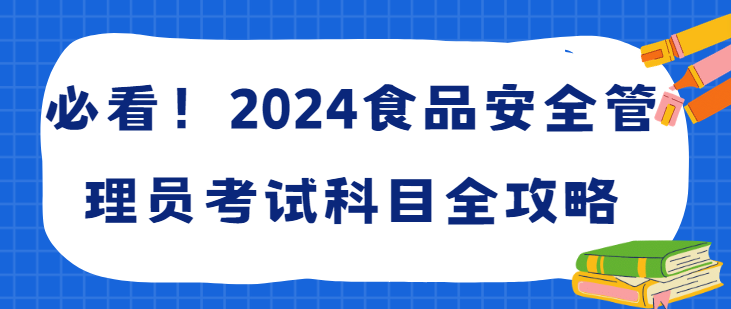 必看！2024食品安全管理员考试科目全攻略