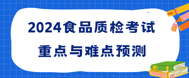 2024食品质检考试重点与难点预测