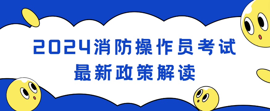 2024消防操作员考试最新政策解读