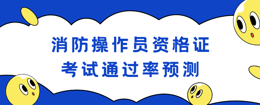 消防操作员资格证考试通过率预测
