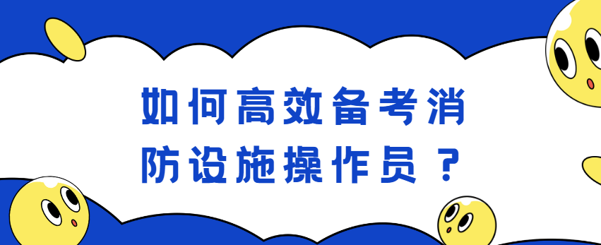 如何高效备考消防设施操作员？