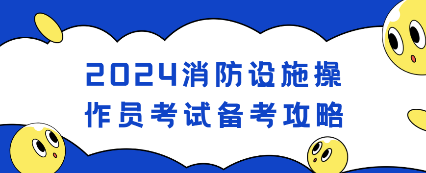 2024消防设施操作员考试备考攻略
